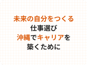 未来の自分をつくる仕事選び｜沖縄でキャリアを築くために